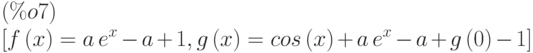 [f\left( x\right) =a\,{e}^{x}-a+1,g\left( x\right) =cos\left( x\right) +a\,{e}^{x}-a+g\left( 0\right) -1]\leqno{(\%o7) }