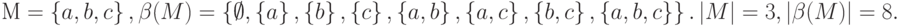 М = \left\{ a, b, c \right\}, \beta (M) =  \left\{ \emptyset, \left\{ { a } \right\}, \left\{ { b } \right\}, \left\{ { c } \right\}, \left\{ { a, b } \right\},
\left\{ { a, c } \right\}, \left\{ { b, c } \right\}, \left\{ { a, b, c } \right\} \right\}. \left| M \right| =3, \left| \beta (M)  \right|= 8.