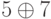 5 \oplus 7