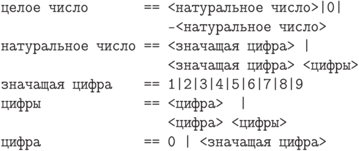 \smallskip
\begin{verbatim}
целое число       == <натуральное число>|0|
                     -<натуральное число>
натуральное число == <значащая цифра> |
                     <значащая цифра> <цифры>
значащая цифра    == 1|2|3|4|5|6|7|8|9
цифры             == <цифра>  |
                     <цифра> <цифры>
цифра             == 0 | <значащая цифра>
\end{verbatim}
\smallskip