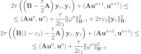 \begin{gather*}
2{\tau}\left({\left({{\mathbf{B}} -  \frac{\tau}{2}{\mathbf{A}}}\right){\mathbf{y}}_{\tau}, 
{\mathbf{y}}_{\tau}}\right) + ({\mathbf{Au}}^{n + 1}, {\mathbf{u}}^{n + 1} ) \le \\ 
 \le ({\mathbf{Au}}^{n}, {\mathbf{u}}^{n} ) + \frac{\tau}{{2 \varepsilon_1}}\| {\varphi}^{n}\|_{{\mathbf{B}}^{- 1}}^2  + 2{\tau}\varepsilon_1 \|{\mathbf{y}}_{\tau}\|_{\mathbf{B}}^2 , \\ 
2{\tau}\left({\left({{\mathbf{B}}(1 - \varepsilon_1 ) - \frac{\tau}{2}{\mathbf{A}}}\right) {\mathbf{y}}_{\tau}, {\mathbf{y}}_{\tau}}\right) + ({\mathbf{Au}}^{n + 1}, {\mathbf{u}}^{n + 1} ) \le \\ 
 \le({\mathbf{Au}}^{n}, {\mathbf{u}}^{n} ) + \frac{\tau}{{2 \varepsilon_1}}\| {\varphi}^{n}\|_{{\mathbf{B}}^{- 1}}^2 .
 \end{gather*}