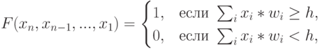 F(x_{n},x_{n-1},...,x_{1}) = 
\begin{cases}
1, & \text{если } \sum_i{x_i*w_i} \ge h, \\
0, & \text{если } \sum_i{x_i*w_i} < h,
\end{cases}