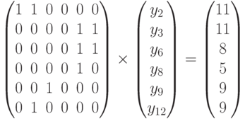 \begin{pmatrix}
1 & 1 & 0 & 0 & 0 & 0\\
0 & 0 & 0 & 0 & 1 & 1\\
0 & 0 & 0 & 0 & 1 & 1\\
0 & 0 & 0 & 0 & 1 & 0\\
0 & 0 & 1 & 0 & 0 & 0\\
0 & 1 & 0 & 0 & 0 & 0\\
\end{pmatrix}
\times
\begin{pmatrix}
y_2\\y_3\\y_6\\y_8\\y_9\\y_{12}
\end{pmatrix}
=
\begin{pmatrix}
11\\11\\8\\5\\9\\9
\end{pmatrix}