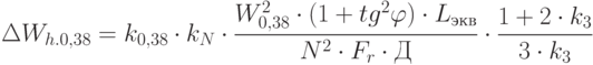 \Delta W_{h.0,38}= k_{0,38}\cdot k_N \cdot \frac{{W^2_{0,38}}\cdot  ({1+tg^2 \varphi )}\cdot L_{экв}} {N^2 \cdot F_r\cdot Д} \cdot \frac {1+2 \cdot k_3}{3\cdot k_3}