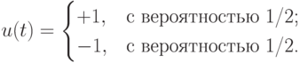 $$
u(t)=\begin{cases}
+1,&\text{с вероятностью 1/2;}\\
-1,&\text{с вероятностью 1/2.}
\end{cases}
$$