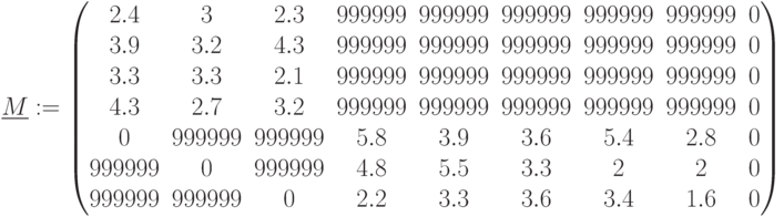 \underline {M}:=\begin{pmatrix} 2.4 & 3 & 2.3 & 999999 & 999999 & 999999 & 999999 & 999999 & 0\\ 3.9 & 3.2 & 4.3 & 999999 & 999999 & 999999 & 999999 & 999999 & 0\\ 3.3 & 3.3 & 2.1 & 999999 & 999999 & 999999 & 999999 & 999999 & 0 \\ 4.3 & 2.7 & 3.2 & 999999 & 999999 & 999999 & 999999 & 999999 & 0 \\ 0 & 999999 & 999999 & 5.8 & 3.9 & 3.6 & 5.4 & 2.8 & 0\\ 999999 & 0 & 999999 & 4.8 & 5.5 & 3.3 & 2 & 2 & 0\\ 999999 & 999999 & 0 & 2.2 & 3.3 & 3.6 & 3.4 & 1.6 & 0\end{pmatrix}