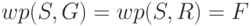 wp(S,G) =
wp(S,R) = F