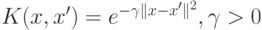 K(x,x')=e^{-\gamma \parallel x-x' \parallel^2}, \gamma > 0