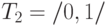 T_{2}  = /{0, 1/} 