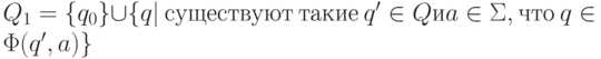 Q_{1} = \{ q_{0}\}  \cup  \{ q | \ существуют \ такие \ q' \in  Q и a \in  \Sigma , что \ q \in  \Phi (q', a) \}