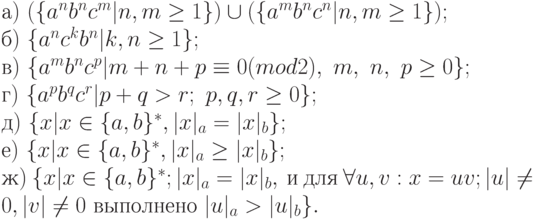 а)\ (\{ a^{n}b^{n}c^{m}|n, m \ge  1\} ) \cup  (\{ a^{m}b^{n}c^{n}|n, m \ge  1\} );
\\
б)\ \{ a^{n}c^{k}b^{n}|k, n \ge  1\} ;
\\
в)\ \{ a^{m}b^{n}c^{p}|m + n + p \equiv  0(mod2),\ m,\ n,\ p \ge  0\} ;
\\
г)\ \{ a^{p}b^{q}c^{r}|p + q > r;\  p, q, r \ge  0\} ;
\\
д)\ \{ x|x \in  \{ a, b\} ^{*}, |x|_{a} = |x|_{b}\} ;
\\
е)\ \{ x|x \in  \{ a, b\} ^{*}, |x|_{a} \ge  |x|_{b}\} ;
\\
ж)\ \{ x|x \in  \{ a, b\} ^{*}; |x|_{a} = |x|_{b},\ и\ для\ \forall  u, v : x = uv; |u| \ne  0, |v| \ne  0\ выполнено\ |u|_{a} > |u|_{b}\} .