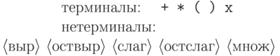 \begin{flushleft}
\qquad\qquad терминалы: \quad  \texttt{+ * ( ) x}\\
\qquad\qquad нетерминалы: \quad \langle{выр}\rangle\ \langle{оствыр}\rangle\
   \langle{слаг}\rangle\  \langle{остслаг}\rangle\ \langle{множ}\rangle\\
\end{flushleft}