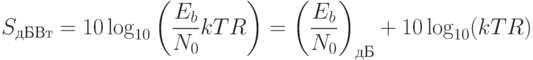 S_{дБВт}  = 10\log _{10} \left( {\frac{{E_b }}{{N_0 }}kTR} \right) = \left( {\frac{{E_b }}{{N_0 }}} \right)_{дБ}  + 10\log _{10} (kTR)