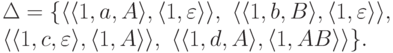 \begin{multiline*}
\Delta \peq \{
\lp \lp 1 , a , A \rp ,
\lp 1 , \varepsilon \rp \rp ,\
\lp \lp 1 , b , B \rp ,
\lp 1 , \varepsilon \rp \rp ,\
\\
\lp \lp 1 , c , \varepsilon \rp ,
\lp 1 , A \rp \rp ,\
\lp \lp 1 , d , A \rp ,
\lp 1 , AB \rp \rp
\} .
\end{multiline*}