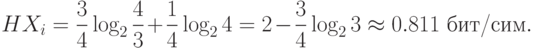 HX_i={3\over4}\log_2{4\over3}+{1\over4}\log_24=2-{3\over4}\log_23
\approx0.811 \hbox{ бит/сим}.