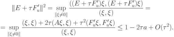 \begin{gather*}
\|E + {\tau}F^{\prime}_u\|^2 = \sup\limits_{\|\xi \ne 0\|} \frac{((E + {\tau}F^{\prime}_u)\xi, (E + {\tau}F^{\prime}_u)\xi)}{(\xi, \xi)} = \\ 
= \sup\limits_{\|\xi \ne 0\|} \frac{(\xi, \xi) + 2{\tau}(A \xi, \xi) + {\tau}^2(F^{\prime}_u \xi, F^{\prime}_u \xi)}{(\xi, \xi)} \le 1 - 2{\tau}a + O({\tau}^2). 
\end{gather*}