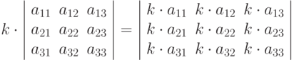 k \cdot \left |
\begin{array}{ccc}
a_{11} & a_{12} & a_{13}\\
a_{21} & a_{22} & a_{23}\\
a_{31} & a_{32} & a_{33}
\end{array}
\right | =
\left |
\begin{array}{ccc}
k \cdot a_{11} & k \cdot a_{12} & k \cdot a_{13}\\
k \cdot a_{21} & k \cdot a_{22} & k \cdot a_{23}\\
k \cdot a_{31} & k \cdot a_{32} & k \cdot a_{33}
\end{array}
\right |