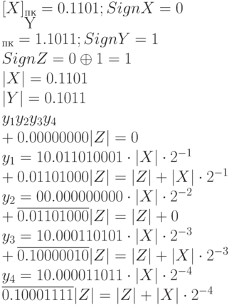 [X]_{пк} = 0.1101; Sign X = 0
\\
[Y]_{пк} = 1.1011; Sign Y = 1
\\
Sign Z = 0 \oplus  1 = 1
\\
|X| = 0. 1 1 0 1
\\
|Y|  = 0. 1 0 1 1
\\
          y_{1}y_{2}y_{3}y_{4}
\\
        +0.00000000  |Z| = 0
\\
y_{1} = 1   0.01101000  1 \cdot |X| \cdot 2^{-1}
\\
        + \ovwerline {0.01101000} |Z| = |Z| + |X| \cdot 2^{-1}
\\
y_{2} = 0   0.00000000  0 \cdot |X| \cdot 2^{-2}
\\
        + \overline {0.01101000} |Z| = |Z| + 0
\\
y_{3} = 1   0.00011010  1 \cdot |X| \cdot 2^{-3} 
\\
        + \overline {0.10000010} |Z| = |Z| + |X| \cdot 2^{-3}
\\
y_{4} = 1   0.00001101  1 \cdot |X| \cdot 2^{-4}    
\\
          \overline {0.10001111} |Z| = |Z| + |X| \cdot 2^{-4}