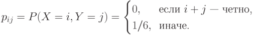 p_{ij}=P(X=i,Y=j)=
\begin{cases}0, &\text{\hskip-5.5pt если $i+j$ --- четно,}\\
       1/6, &\text{\hskip-5.5pt иначе.}
\end{cases}