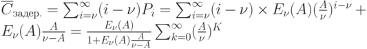 \overline {C}_{задер.}= \sum\nolimits_{i=\nu }^{\infty }(i-\nu )P_i= \sum\nolimits_{i=\nu }^{\infty }(i-\nu ) \times E_{\nu }(A)(\frac{A}{\nu })^{i-\nu }+E_{\nu }(A)\frac{A}{\nu -A}=\frac{E_{\nu }(A)}{1+E_{\nu }(A)\frac{A}{\nu -A}} \sum\nolimits_{k=0}^{\infty}(\frac{A}{\nu })^K