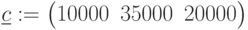 \underline{c}:=\begin{pmatrix} 10000 & 35000 & 20000 \end{pmatrix}