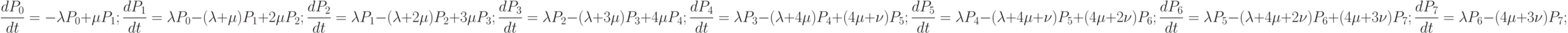 \frac{dP_{0}}{dt}=-\lambda P_{0}+\mu P_{1};\\
\frac{dP_{1}}{dt}=\lambda P_{0}-(\lambda +\mu) P_{1}+2\mu P_{2};\\
\frac{dP_{2}}{dt}=\lambda P_{1}-(\lambda +2\mu) P_{2}+3\mu P_{3};\\
\frac{dP_{3}}{dt}=\lambda P_{2}-(\lambda +3\mu) P_{3}+4\mu P_{4};\\
\frac{dP_{4}}{dt}=\lambda P_{3}-(\lambda +4\mu) P_{4}+(4\mu +\nu) P_{5};\\
\frac{dP_{5}}{dt}=\lambda P_{4}-(\lambda +4\mu+\nu) P_{5}+(4\mu +2\nu)P_{6};\\
\frac{dP_{6}}{dt}=\lambda P_{5}-(\lambda +4\mu+2\nu) P_{6}+(4\mu+3\nu) P_{7};\\
\frac{dP_{7}}{dt}=\lambda P_{6}-(4\mu+3\nu) P_{7};\\