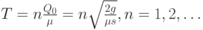 T=n\frac{Q_0}{\mu}=n\sqrt{\frac{2g}{\mu s}}, n=1,2,\dots