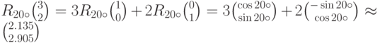 R_{20\circ}{3\choose 2}=3R_{20\circ}{1\choose 0}+2R_{20\circ}{0\choose 1}=3{\cos20\circ\choose \sin 20\circ}+2{-\sin20\circ\choose \cos20\circ}\approx{2.135\choose 2.905}