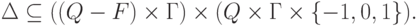 \Delta \subseteq (( Q \sminus F ) \times \Gamma )
 \times ( Q \times \Gamma \times \{ -1 , 0 , 1 \} ) .