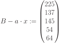 B-a\cdot x:=\begin{pmatrix} 225 \\ 137\\ 145 \\ 54 \\64 \end{pmatrix}