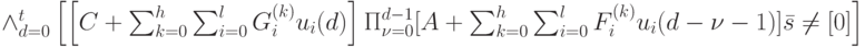 \wedge_{d=0}^t \left [ \left [ C+\sum_{k=0}^h \sum_{i=0}^l G_i^{(k)} u_i(d) \right ] \Pi_{\nu =0}^{d-1}[A+\sum_{k=0}^h \sum_{i=0}^l F_i^{(k)}u_i(d-\nu -1)]\bar s \ne [0] \right ]