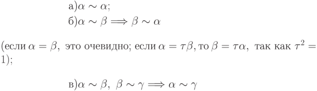 \begin{alignat*}{2}
&\text{а)} && \alpha\sim\alpha;\\
&\text{б)} && \alpha\sim\beta \Longrightarrow \beta\sim\alpha\\
\intertext{(если  \alpha=\beta,  \text { это очевидно; }
если\  \alpha=\tau\beta,
то\  \beta=\tau\alpha,\text{ так как } \tau^2=1);}
&\text{в)} && \alpha\sim\beta,\ \beta\sim\gamma \Longrightarrow
\alpha\sim\gamma
\end{alignat*}