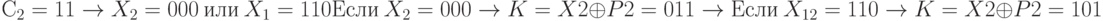 С_{2} = 11 \to  X_{2} = 000\ или\ X_{1} = 110
\\
Если\ X_{2} = 000 \to  K = X2 \oplus  P2 = 011 \to  Если\ X_{12} = 110 \to  K = X2 \oplus  P2 = 101