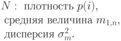 N: \mbox{ плотность } p(i),\\
\mbox{ средняя величина } m_{1,n} ,\\
\mbox{ дисперсия } \sigma_m^2.