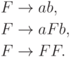 \begin{align*}
F \; & {\to} \; ab , \\
F \; & {\to} \; a F b , \\
F \; & {\to} \; F F .
\end{align*}