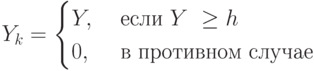 Y_k= \begin{cases}
Y,&\ если\ Y\ \ge h\\
0,&\ в\ противном\ случае
\end{cases}