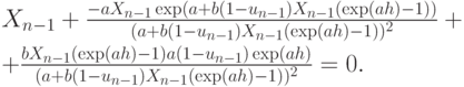 X_{n-1} + \frac {-aX_{n-1}\exp(a+b(1-u_{n-1})X_{n-1}(\exp(ah)-1))}
  {(a+b(1-u_{n-1})X_{n-1}(\exp(ah)-1))^2} + \\[3pt]
  + \frac {bX_{n-1}(\exp(ah)-1) a(1-u_{n-1})\exp(ah) }
  {(a+b(1-u_{n-1}) X_{n-1} (\exp(ah)-1))^2 } =0.