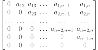 \left [
\begin {matrix}
0&a_{12}&a_{13}&\dots &a_{1, n-1}&a_{1,n}\\
0&0&a_{23}& \dots &a_{2,n-1}& a_{2,n}\\
\dots & \dots & \dots & \dots & \dots & \dots\\
0& 0& 0& \dots & a_{n-2, n-1}& a_{n-2,n}\\
0 & 0 & 0 & \dots & 0 & a_{n-1, n}\\
0 & 0 & 0 &  \dots & 0 & 0
\end {matrix}
\right ]
