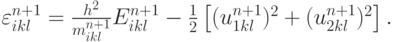 $   
\varepsilon_{ikl}^{n + 1} = \frac{{h^2}}{{m_{ikl}^{n + 1}}}E_{ikl}^{n + 1} - \frac{1}{2} \left[{(u_{1 {kl}}^{n + 1} )^2 + (u_{2 {kl}}^{n + 1} )^2}\right].  $