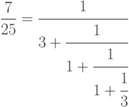 $$
\frac{7}{25}=
  \cfrac{1}{
   3+\cfrac{1}{
    1+\cfrac{1}{
     1+\cfrac{1}{3}}}}
$$
