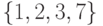 \{1, 2, 3, 7\}