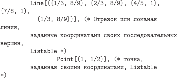 \tt
\phantom{In[5]:=Gr}Line[\{\{l/3, 8/9\}, \{2/3, 8/9\}, \{4/5, 1\}, \{7/8, 1\}, \\
\phantom{In[5]:=Grap}\{1/3, 8/9\}\}], (* Отрезок или ломаная линия, \\
\phantom{In[5]:=Gr}заданные координатами своих последовательных вершин, \\
\phantom{In[5]:=Gr}Listable *) \\
\phantom{In[5]:=Graphics[\{}Point[\{1, 1/2\}], (* точка, \\
\phantom{In[5]:=Gr}заданная своими координатами, Listable *) \\ \\
