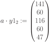 a\cdot y1_2:=\begin{pmatrix} 141 \\ 60\\ 116 \\ 60 \\ 47 \end{pmatrix}