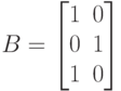 B=
\left [
\begin {matrix}
1&0\\
0&1\\
1&0
\end {matrix}
\right ] 