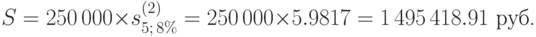 
S=250\,000\times s_{5;\,8\%}^{(2)}= 250\,000\times 5.9817 =
1\,495\,418.91\mbox{ руб.}
