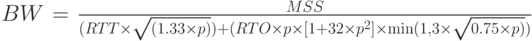 BW=
\frac{MSS}
{(RTT \times \sqrt{(1.33 \times p)}) + (RTO \times p \times [1+32 \times p^2] \times \min (1,3 \times \sqrt{0.75 \times p)})}