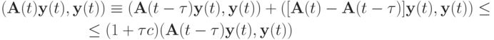 \begin{gather*}
 ({\mathbf{A}}(t){\mathbf{y}}(t), {\mathbf{y}}(t)) \equiv ({\mathbf{A}}(t -{\tau})
{\mathbf{y}}(t), {\mathbf{y}}(t)) + ([{\mathbf{A}}(t) - {\mathbf{A}}(t -{\tau})]
{\mathbf{y}}(t), {\mathbf{y}}(t)) \le \\ 
 \le (1 + \tau c)({\mathbf{A}}(t -{\tau}){\mathbf{y}}(t), {\mathbf{y}}(t)) 
\end{gather*} 