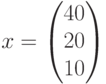 x=\begin{pmatrix} 40\\ 20\\ 10\end{pmatrix}