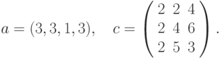 $$
a=(3,3,1,3),\quad c=\left(\begin{array}{ccc}
 2  &2  &4\\
 2  &4  &6\\
 2  &5  &3
 \end{array}\right).
$$