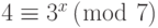 4 \equiv {3^x}\left( {\bmod {\text{ }}7} \right)